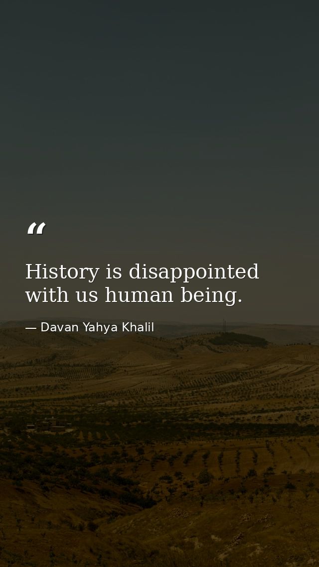 History is disappointed with us human being. — Davan Yahya Khalil