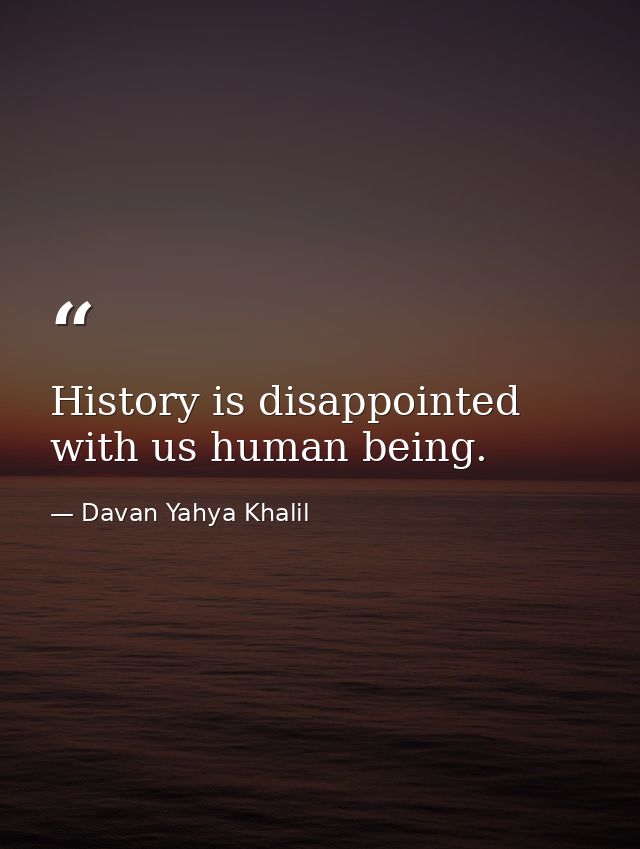 History is disappointed with us human being. — Davan Yahya Khalil