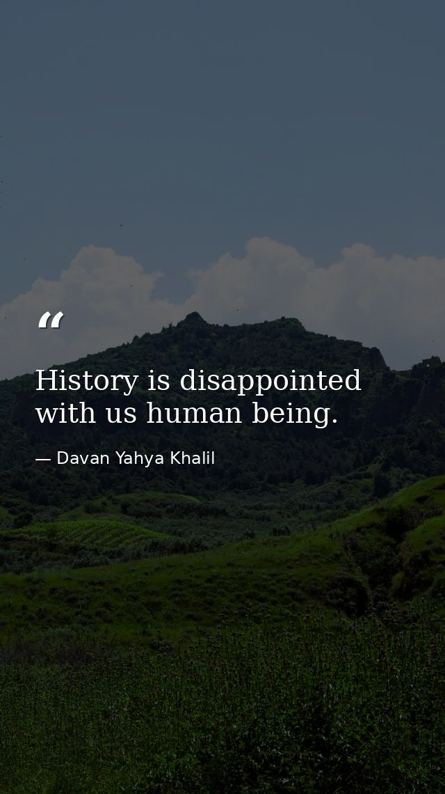 History is disappointed with us human being. — Davan Yahya Khalil