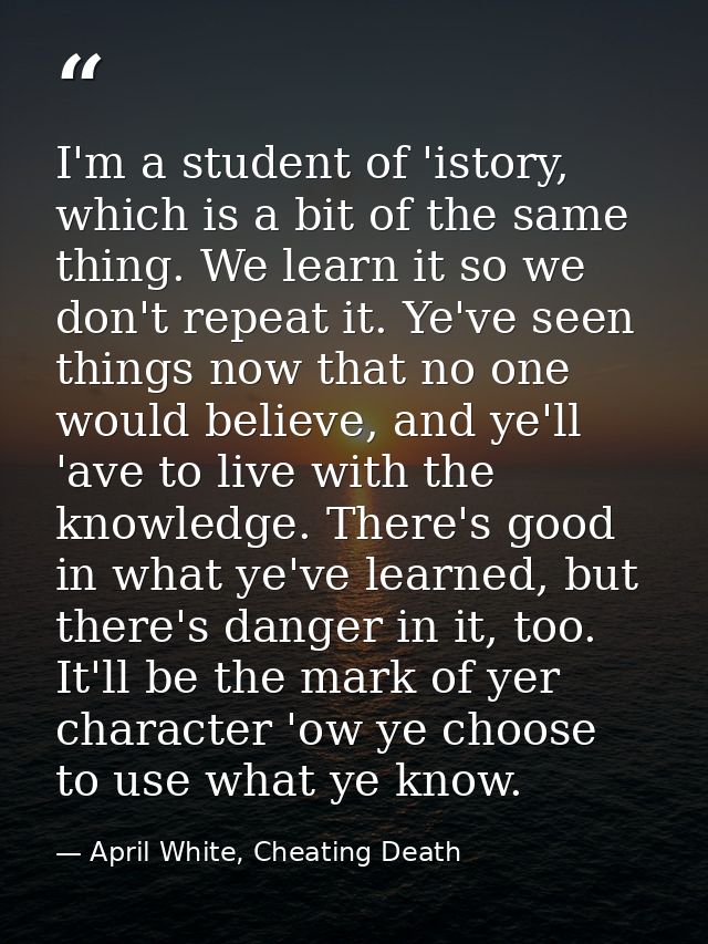I'm a student of 'istory, which is a bit of the same thing. We learn it so we don't repeat it. Ye've seen things now tha — April White, Cheating Death