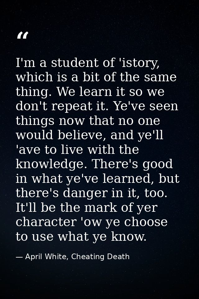 I'm a student of 'istory, which is a bit of the same thing. We learn it so we don't repeat it. Ye've seen things now tha — April White, Cheating Death