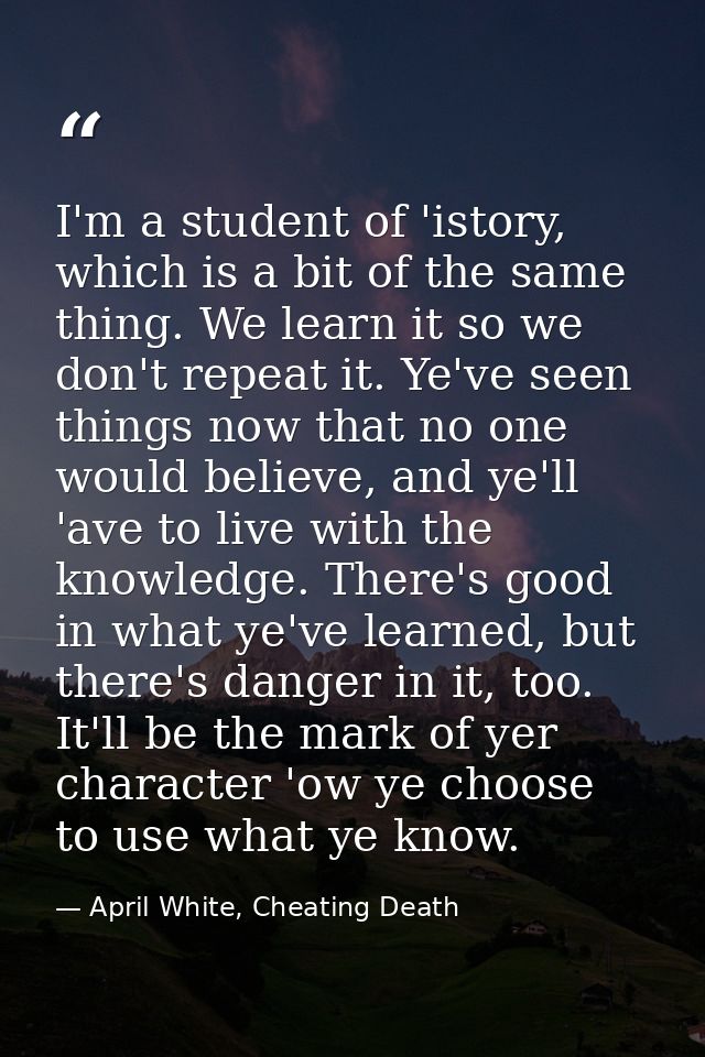 I'm a student of 'istory, which is a bit of the same thing. We learn it so we don't repeat it. Ye've seen things now tha — April White, Cheating Death