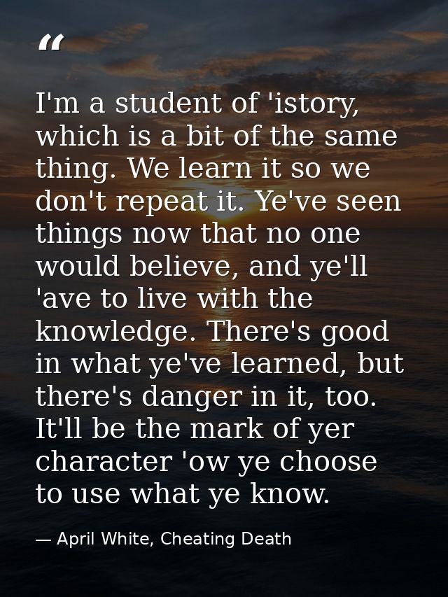 I'm a student of 'istory, which is a bit of the same thing. We learn it so we don't repeat it. Ye've seen things now tha — April White, Cheating Death