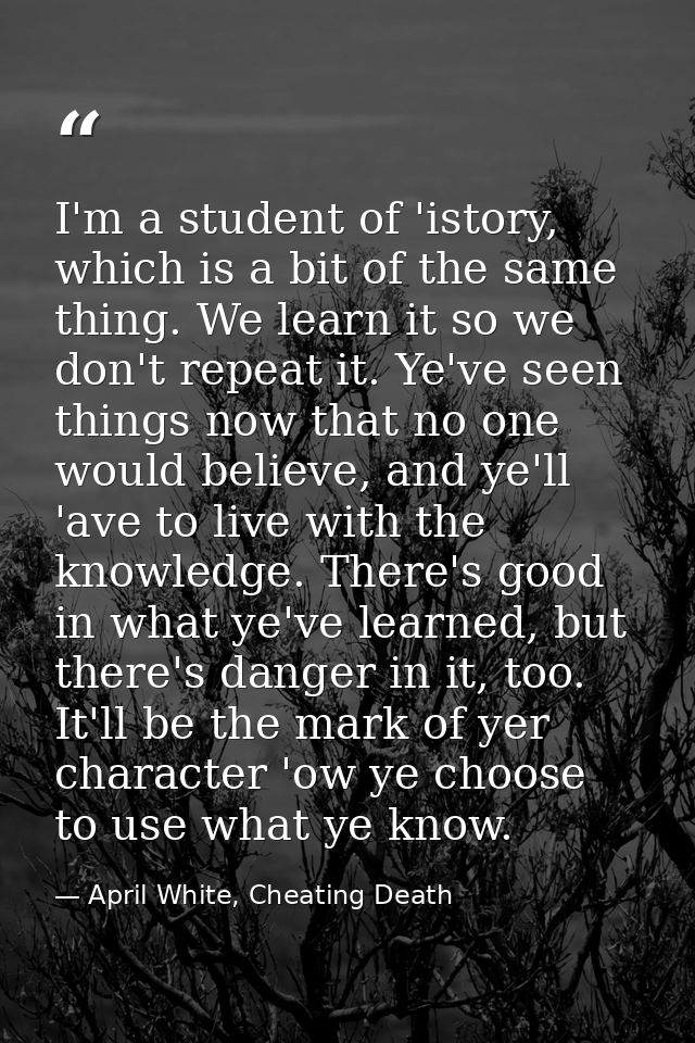 I'm a student of 'istory, which is a bit of the same thing. We learn it so we don't repeat it. Ye've seen things now tha — April White, Cheating Death