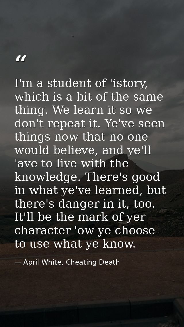 I'm a student of 'istory, which is a bit of the same thing. We learn it so we don't repeat it. Ye've seen things now tha — April White, Cheating Death