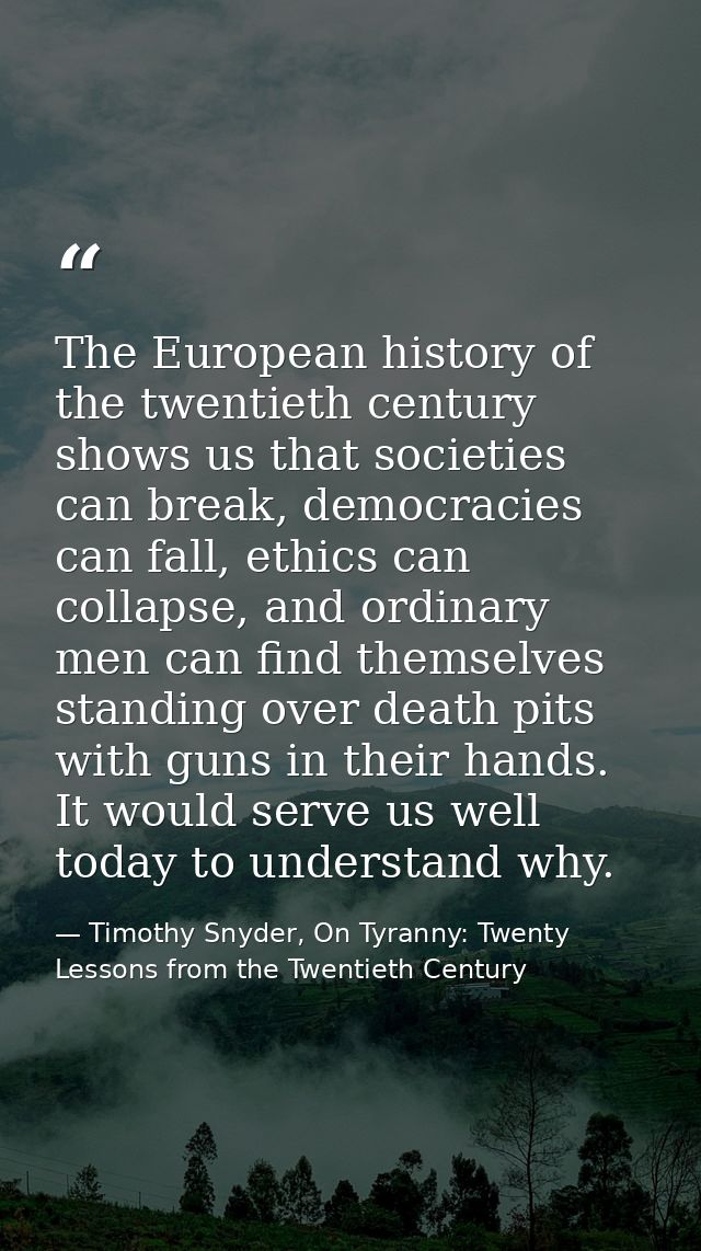 The European history of the twentieth century shows us that societies can break, democracies can fall, ethics can collap — Timothy Snyder, On Tyranny: Twenty Lessons from the Twentieth Century