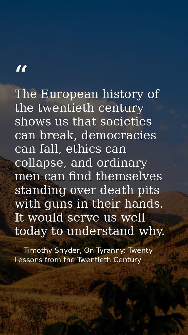 The European history of the twentieth century shows us that societies can break, democracies can fall, ethics can collap — Timothy Snyder, On Tyranny: Twenty Lessons from the Twentieth Century