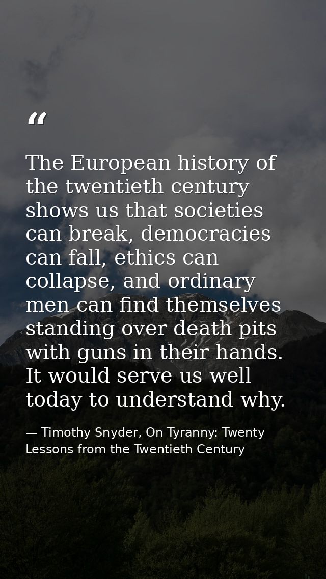The European history of the twentieth century shows us that societies can break, democracies can fall, ethics can collap — Timothy Snyder, On Tyranny: Twenty Lessons from the Twentieth Century