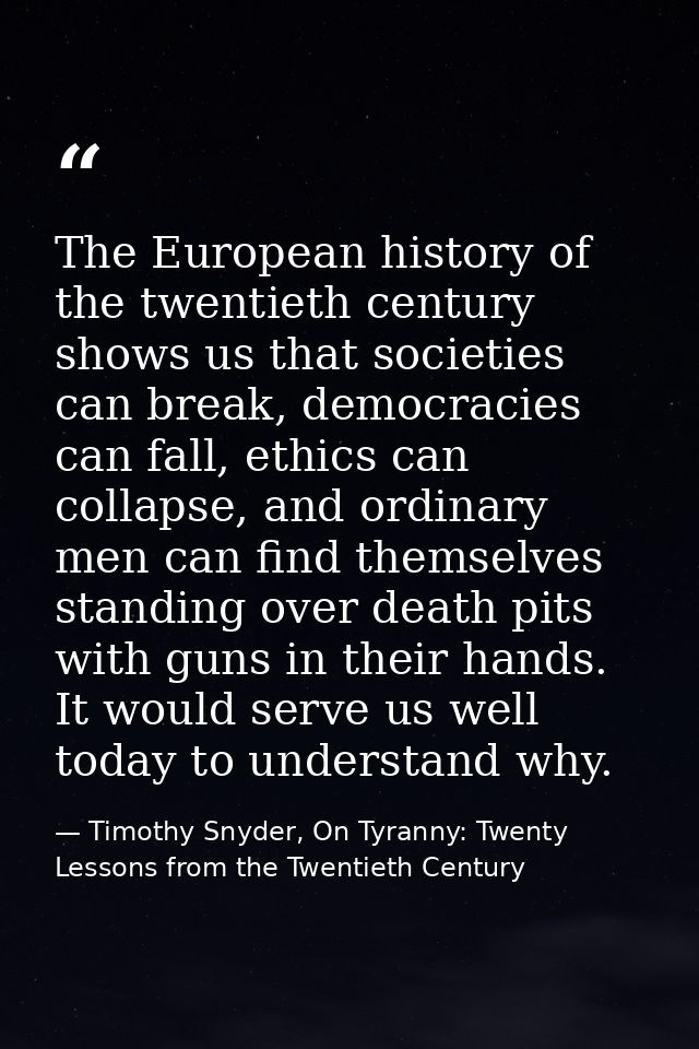 The European history of the twentieth century shows us that societies can break, democracies can fall, ethics can collap — Timothy Snyder, On Tyranny: Twenty Lessons from the Twentieth Century