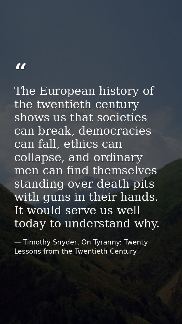 The European history of the twentieth century shows us that societies can break, democracies can fall, ethics can collap — Timothy Snyder, On Tyranny: Twenty Lessons from the Twentieth Century
