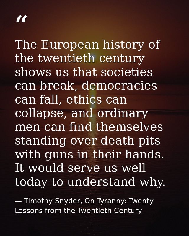 The European history of the twentieth century shows us that societies can break, democracies can fall, ethics can collap — Timothy Snyder, On Tyranny: Twenty Lessons from the Twentieth Century