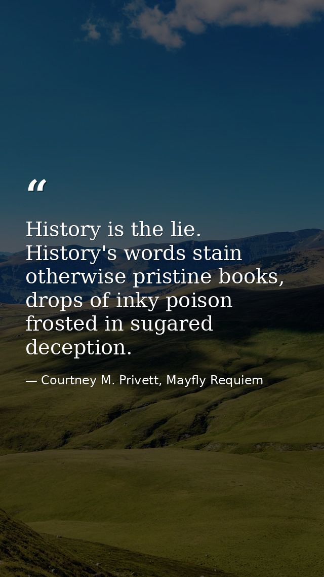 History is the lie. History's words stain otherwise pristine books, drops of inky poison frosted in sugared deception. — Courtney M. Privett, Mayfly Requiem