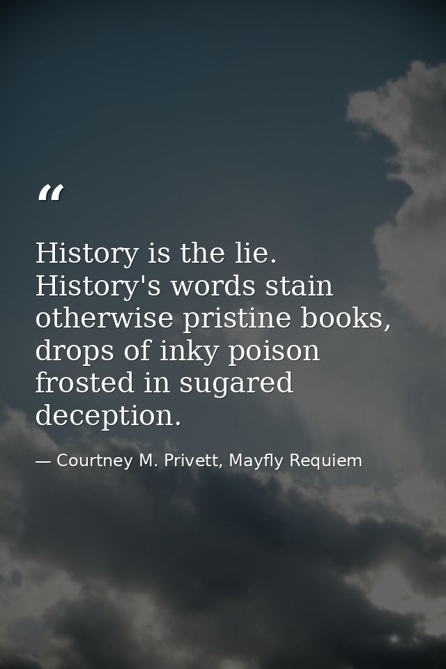 History is the lie. History's words stain otherwise pristine books, drops of inky poison frosted in sugared deception. — Courtney M. Privett, Mayfly Requiem