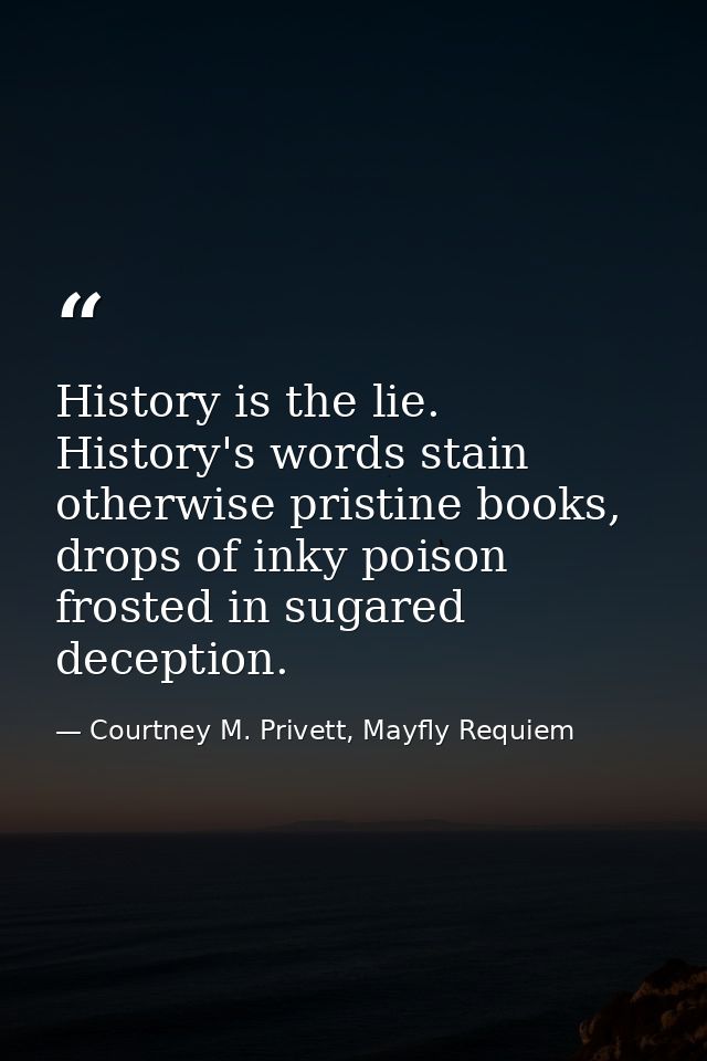 History is the lie. History's words stain otherwise pristine books, drops of inky poison frosted in sugared deception. — Courtney M. Privett, Mayfly Requiem
