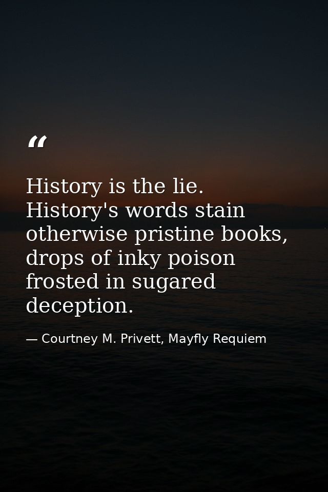 History is the lie. History's words stain otherwise pristine books, drops of inky poison frosted in sugared deception. — Courtney M. Privett, Mayfly Requiem