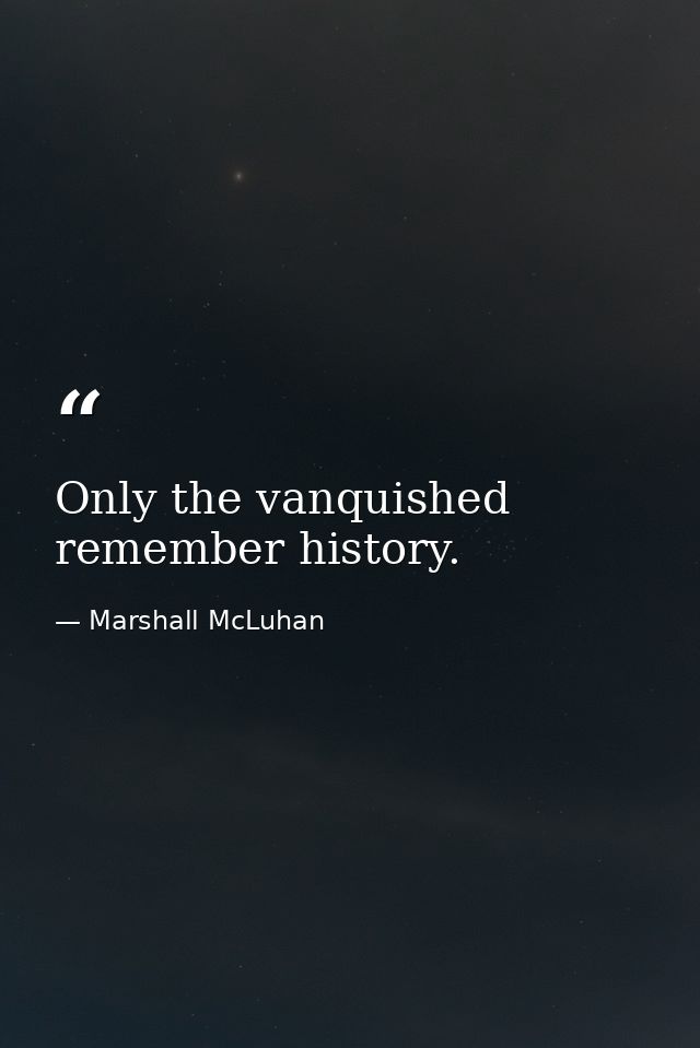 Only the vanquished remember history. — Marshall McLuhan