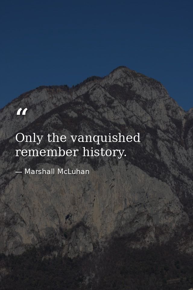 Only the vanquished remember history. — Marshall McLuhan