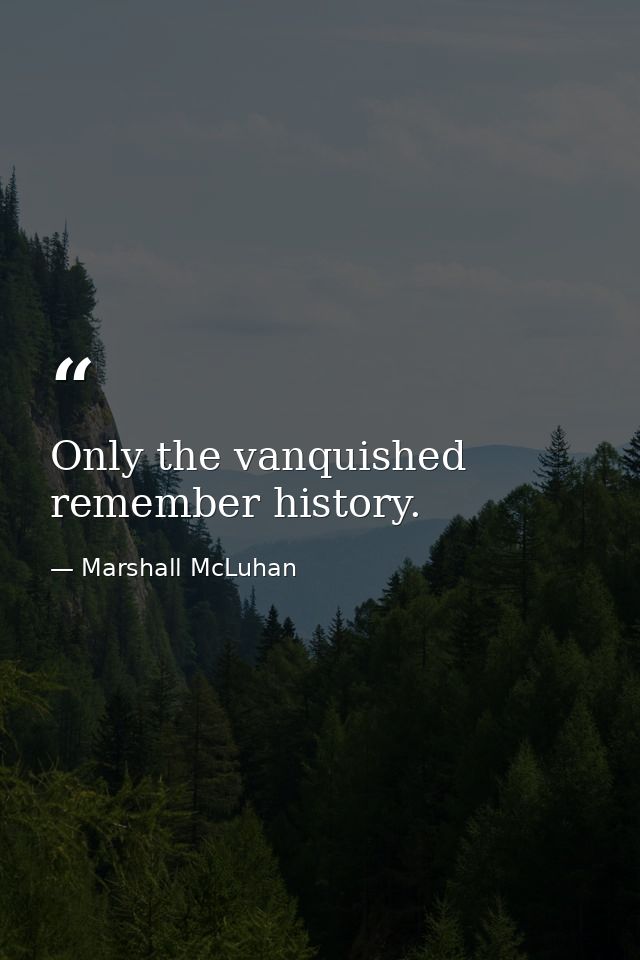 Only the vanquished remember history. — Marshall McLuhan