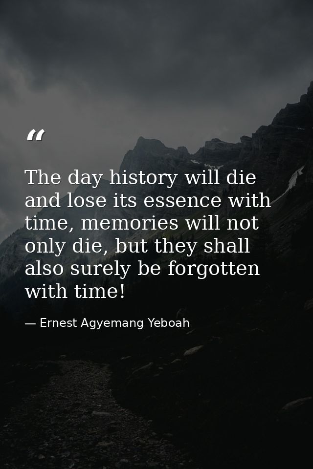 The day history will die and lose its essence with time, memories will not only die, but they shall also surely be forgo — Ernest Agyemang Yeboah