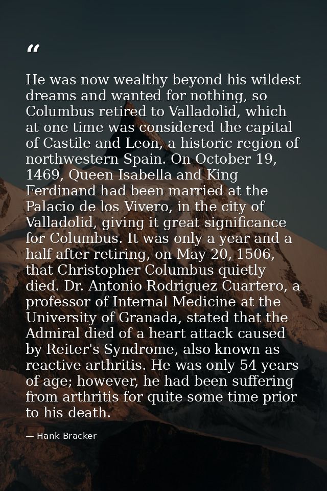 He was now wealthy beyond his wildest dreams and wanted for nothing, so Columbus retired to Valladolid, which at one tim — Hank Bracker