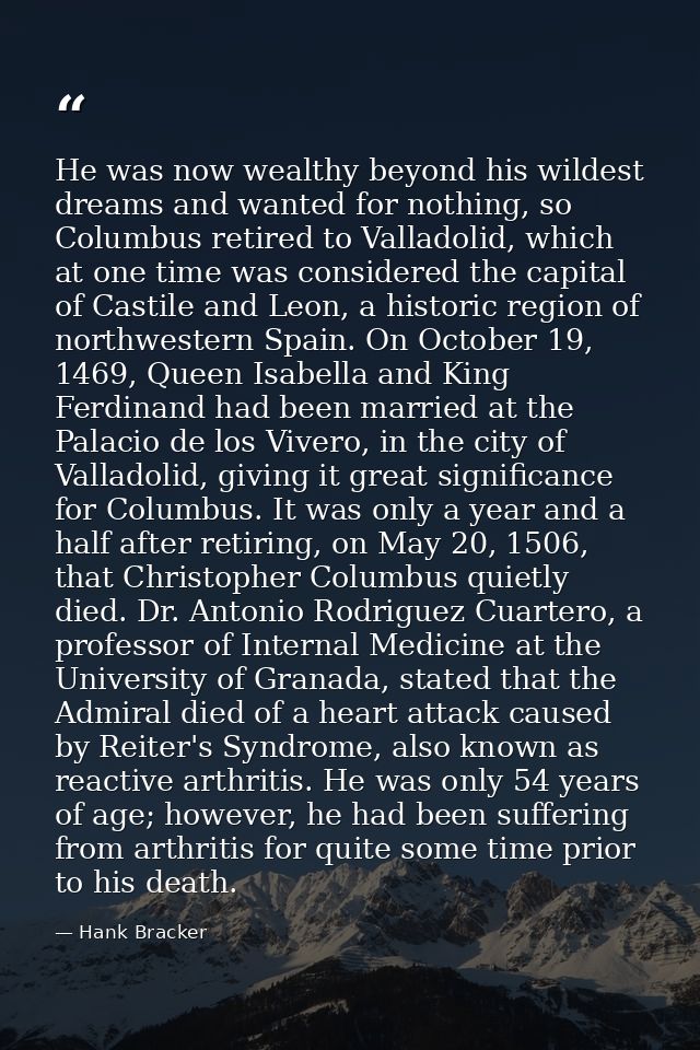 He was now wealthy beyond his wildest dreams and wanted for nothing, so Columbus retired to Valladolid, which at one tim — Hank Bracker
