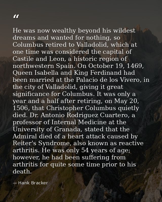 He was now wealthy beyond his wildest dreams and wanted for nothing, so Columbus retired to Valladolid, which at one tim — Hank Bracker