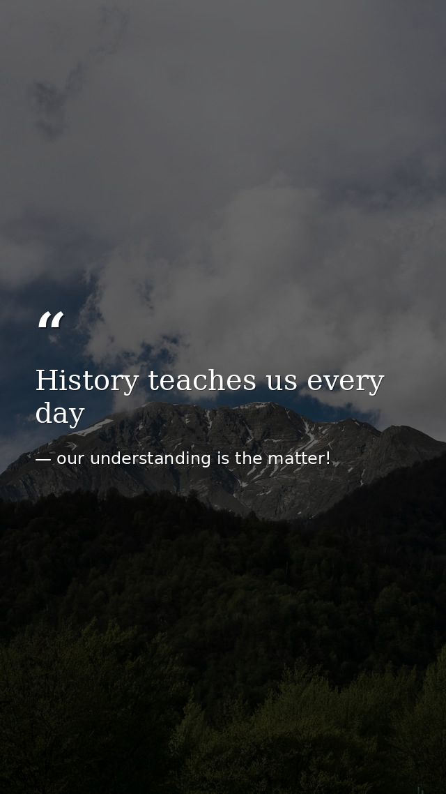 History teaches us every day — our understanding is the matter!