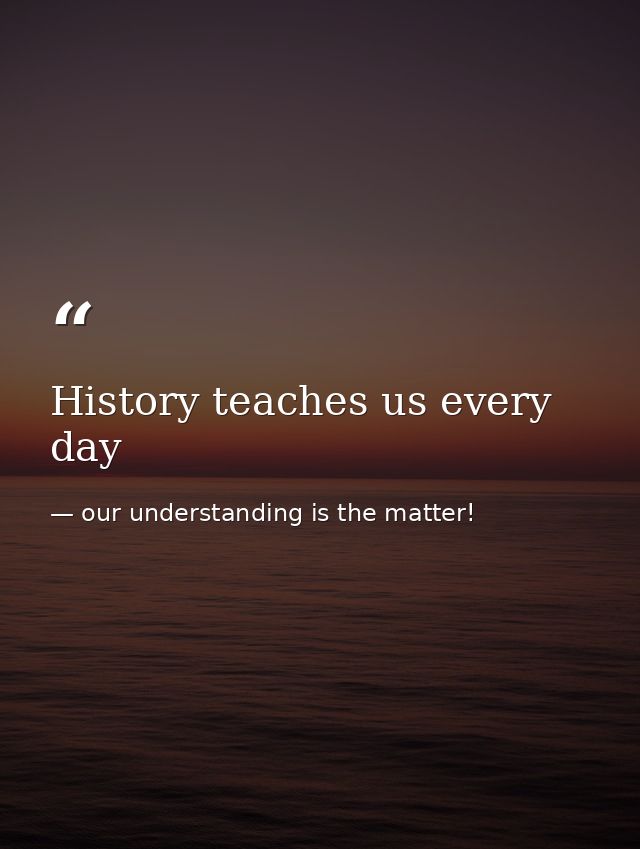 History teaches us every day — our understanding is the matter!