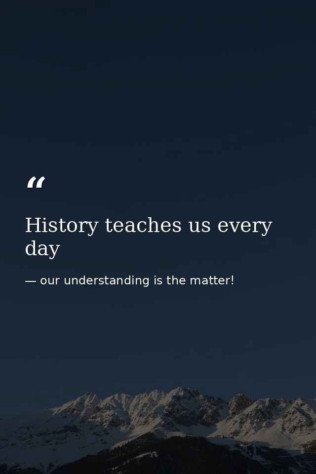 History teaches us every day — our understanding is the matter!