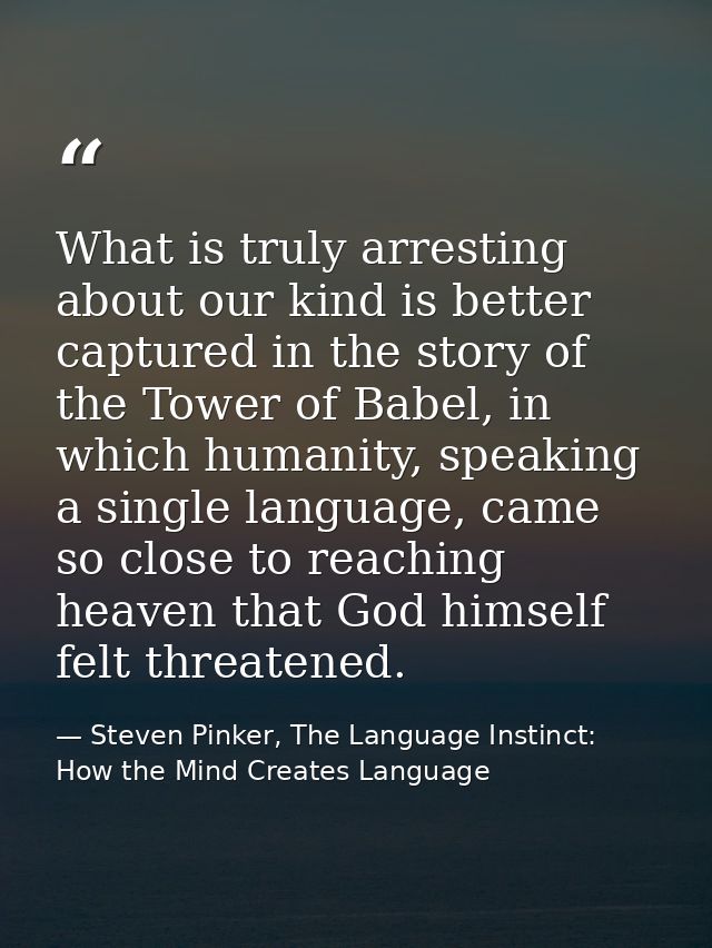 What is truly arresting about our kind is better captured in the story of the Tower of Babel, in which humanity, speakin — Steven Pinker, The Language Instinct: How the Mind Creates Language