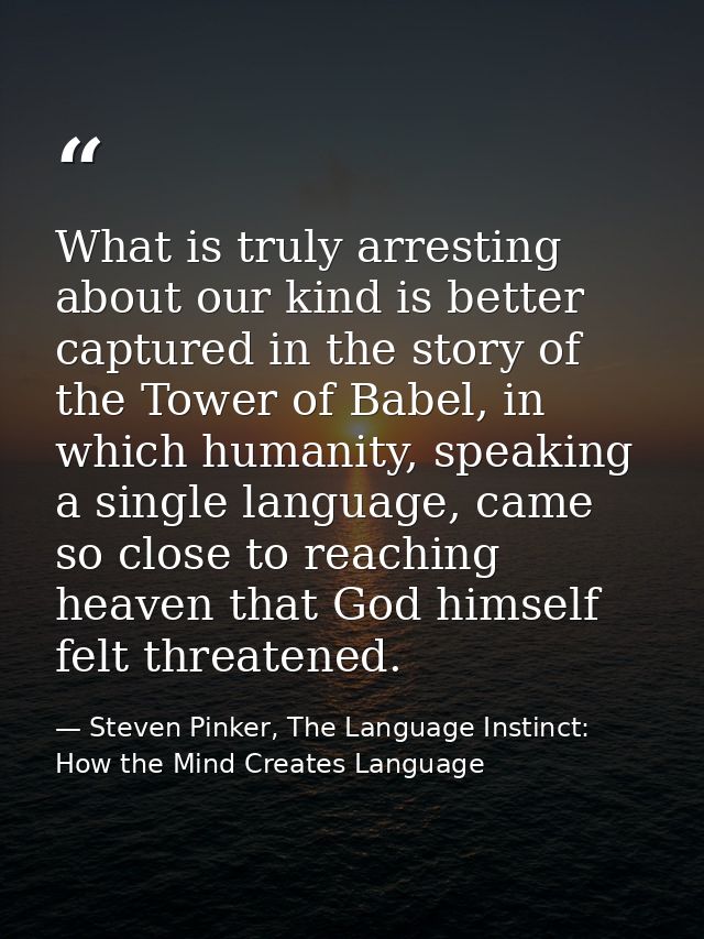 What is truly arresting about our kind is better captured in the story of the Tower of Babel, in which humanity, speakin — Steven Pinker, The Language Instinct: How the Mind Creates Language