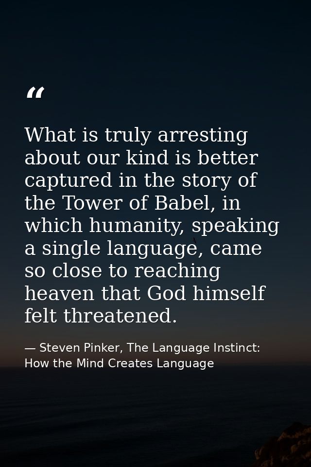 What is truly arresting about our kind is better captured in the story of the Tower of Babel, in which humanity, speakin — Steven Pinker, The Language Instinct: How the Mind Creates Language