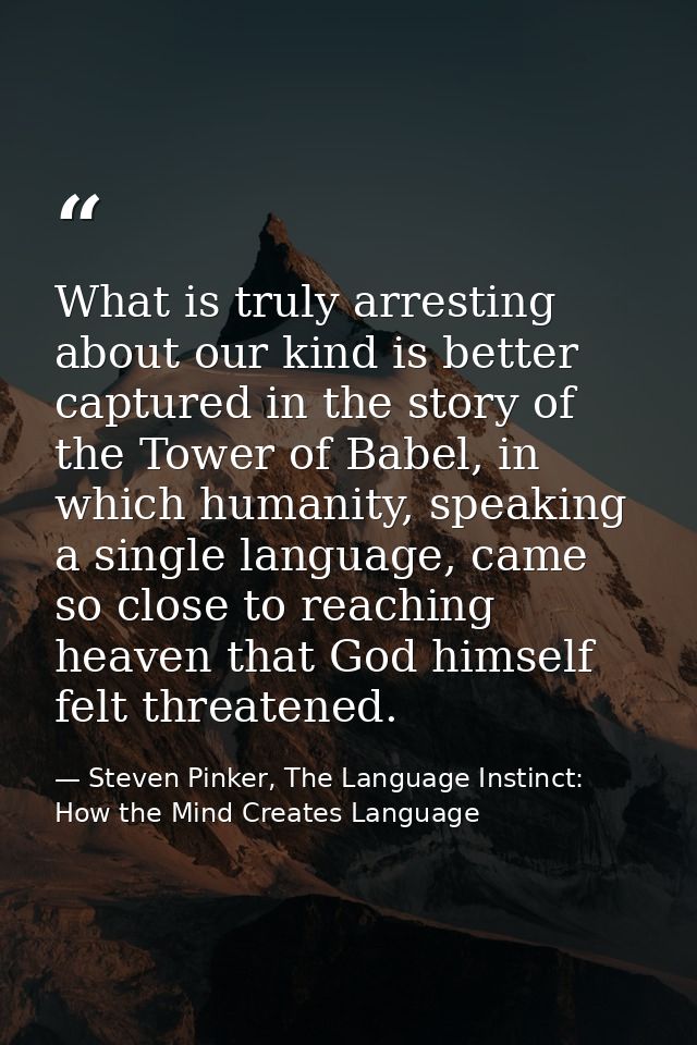What is truly arresting about our kind is better captured in the story of the Tower of Babel, in which humanity, speakin — Steven Pinker, The Language Instinct: How the Mind Creates Language