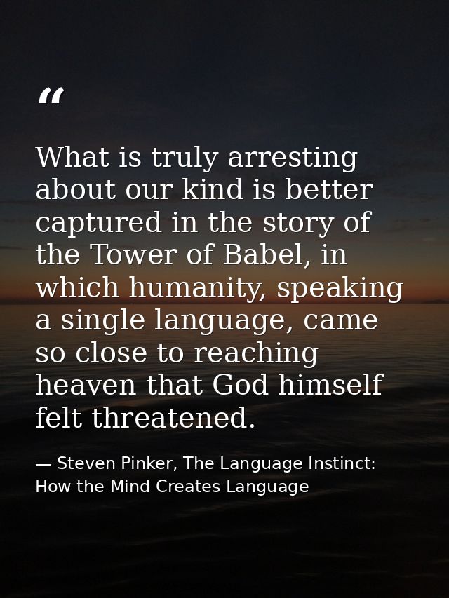 What is truly arresting about our kind is better captured in the story of the Tower of Babel, in which humanity, speakin — Steven Pinker, The Language Instinct: How the Mind Creates Language
