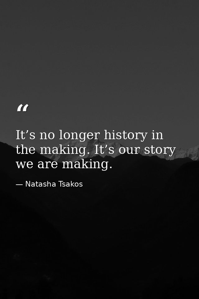 It’s no longer history in the making. It’s our story we are making. — Natasha Tsakos