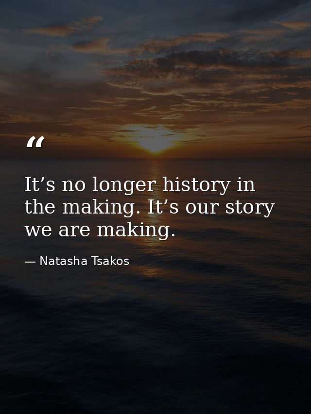 It’s no longer history in the making. It’s our story we are making. — Natasha Tsakos