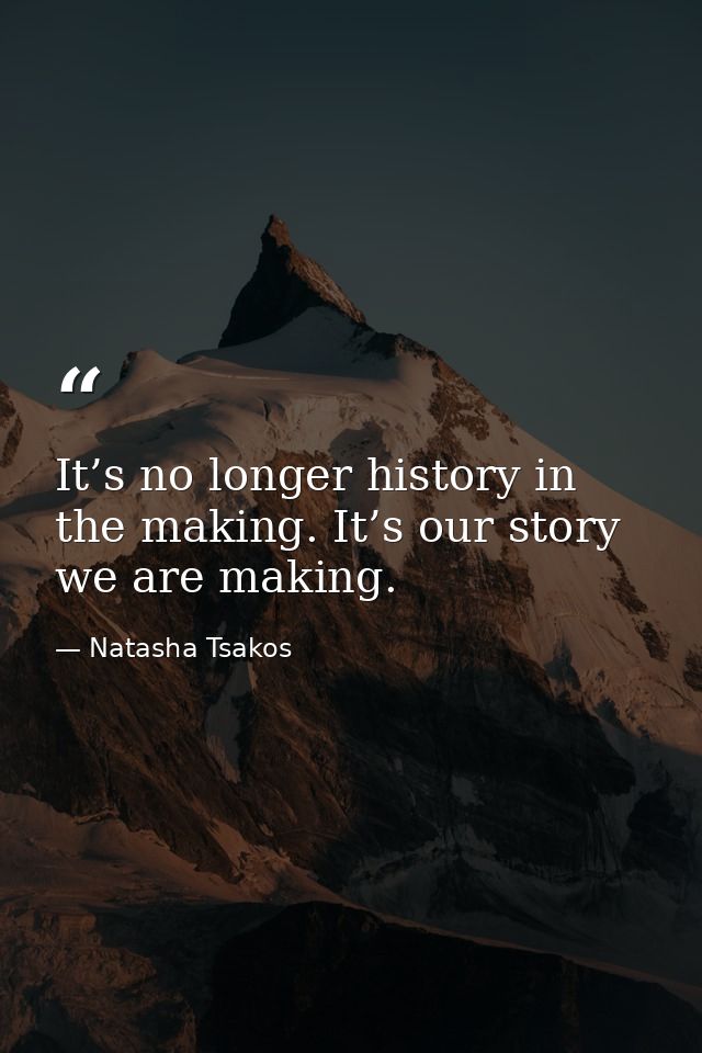 It’s no longer history in the making. It’s our story we are making. — Natasha Tsakos
