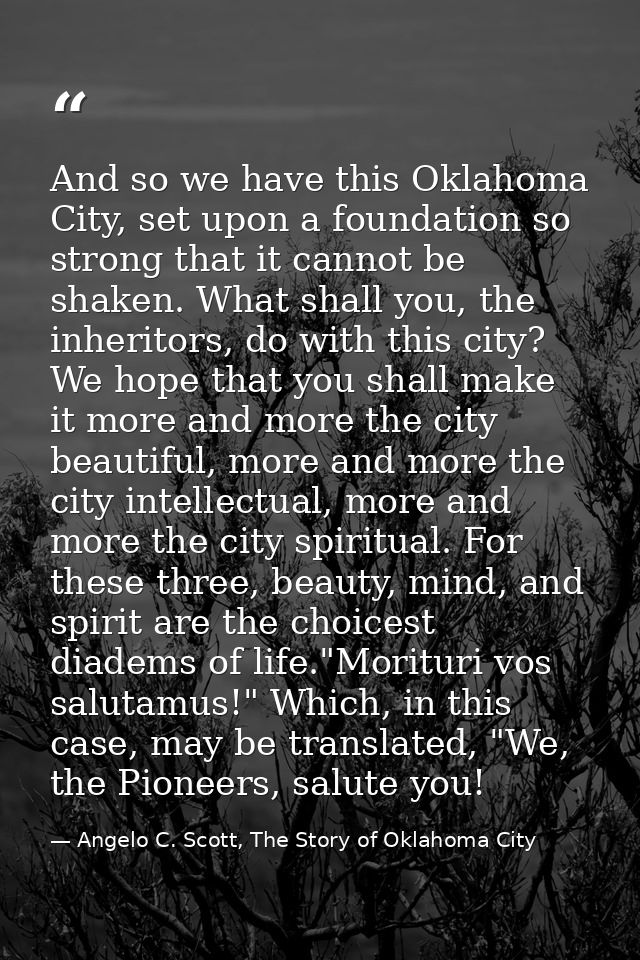 And so we have this Oklahoma City, set upon a foundation so strong that it cannot be shaken. What shall you, the inherit — Angelo C. Scott, The Story of Oklahoma City