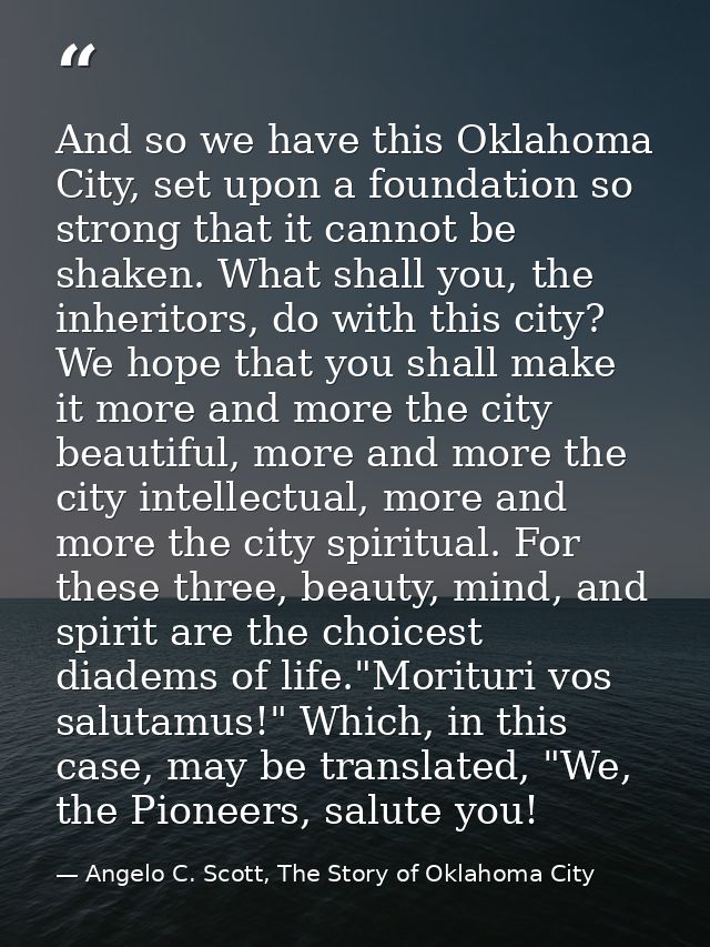 And so we have this Oklahoma City, set upon a foundation so strong that it cannot be shaken. What shall you, the inherit — Angelo C. Scott, The Story of Oklahoma City