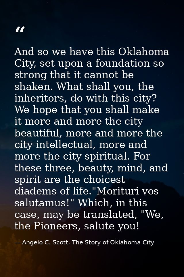 And so we have this Oklahoma City, set upon a foundation so strong that it cannot be shaken. What shall you, the inherit — Angelo C. Scott, The Story of Oklahoma City