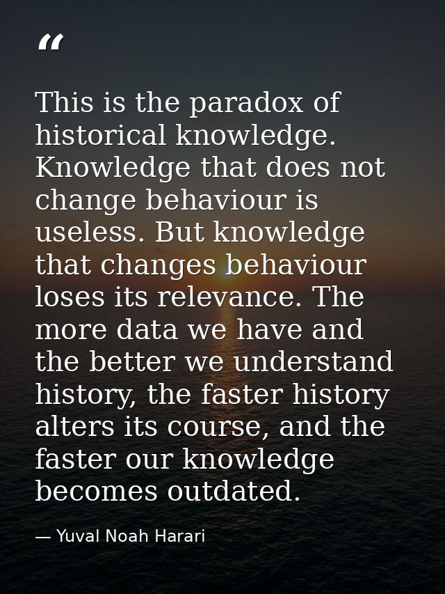 This is the paradox of historical knowledge. Knowledge that does not change behaviour is useless. But knowledge that cha — Yuval Noah Harari