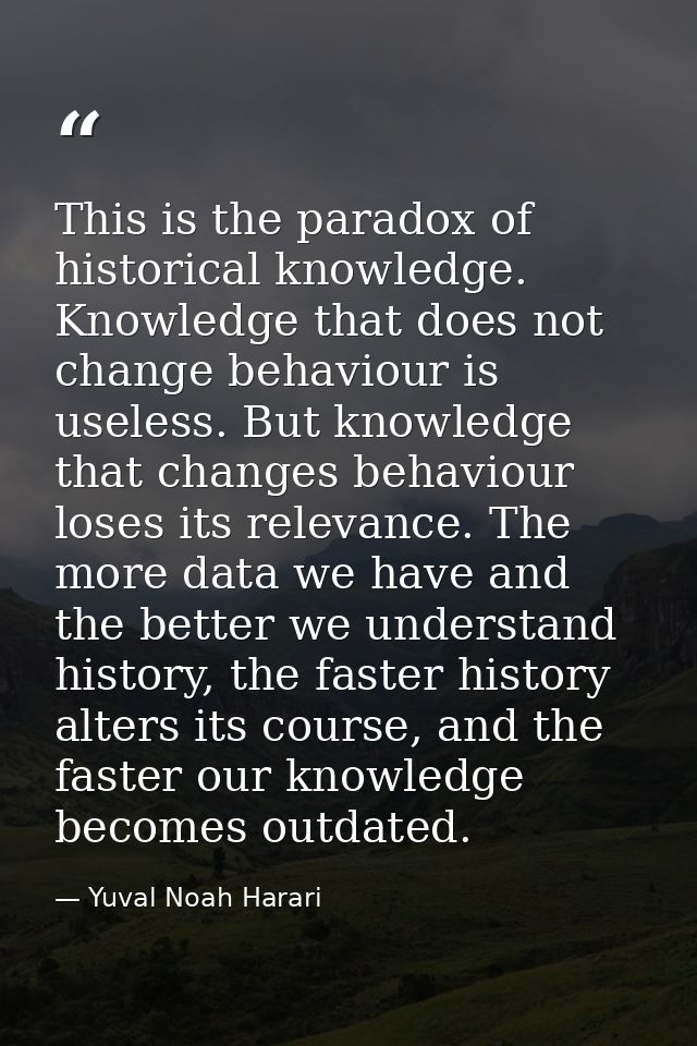 This is the paradox of historical knowledge. Knowledge that does not change behaviour is useless. But knowledge that cha — Yuval Noah Harari