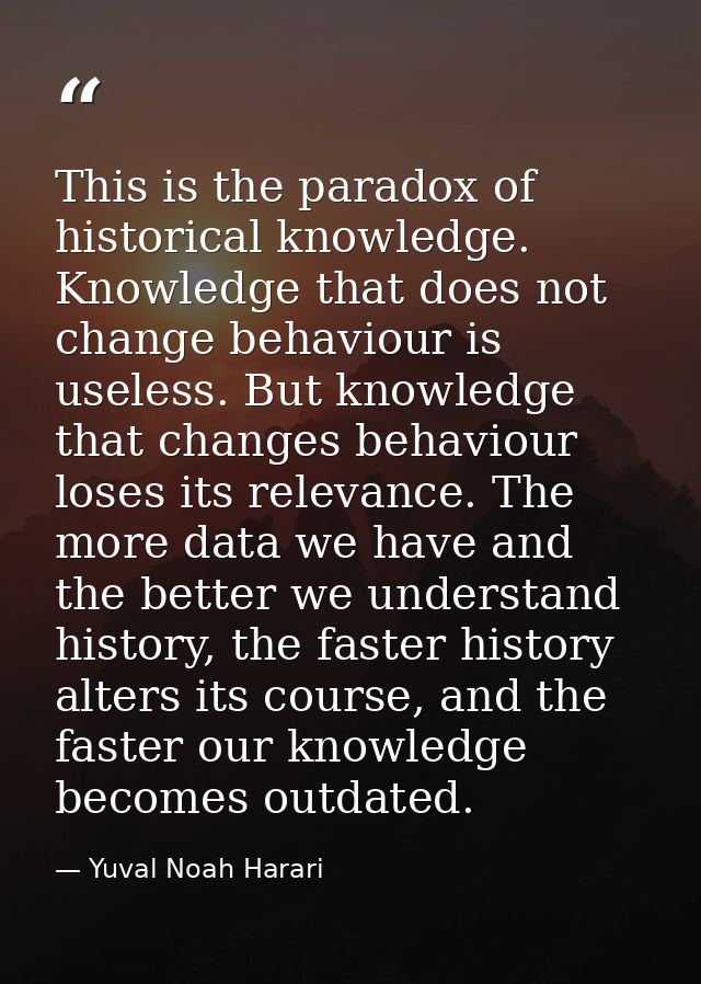 This is the paradox of historical knowledge. Knowledge that does not change behaviour is useless. But knowledge that cha — Yuval Noah Harari