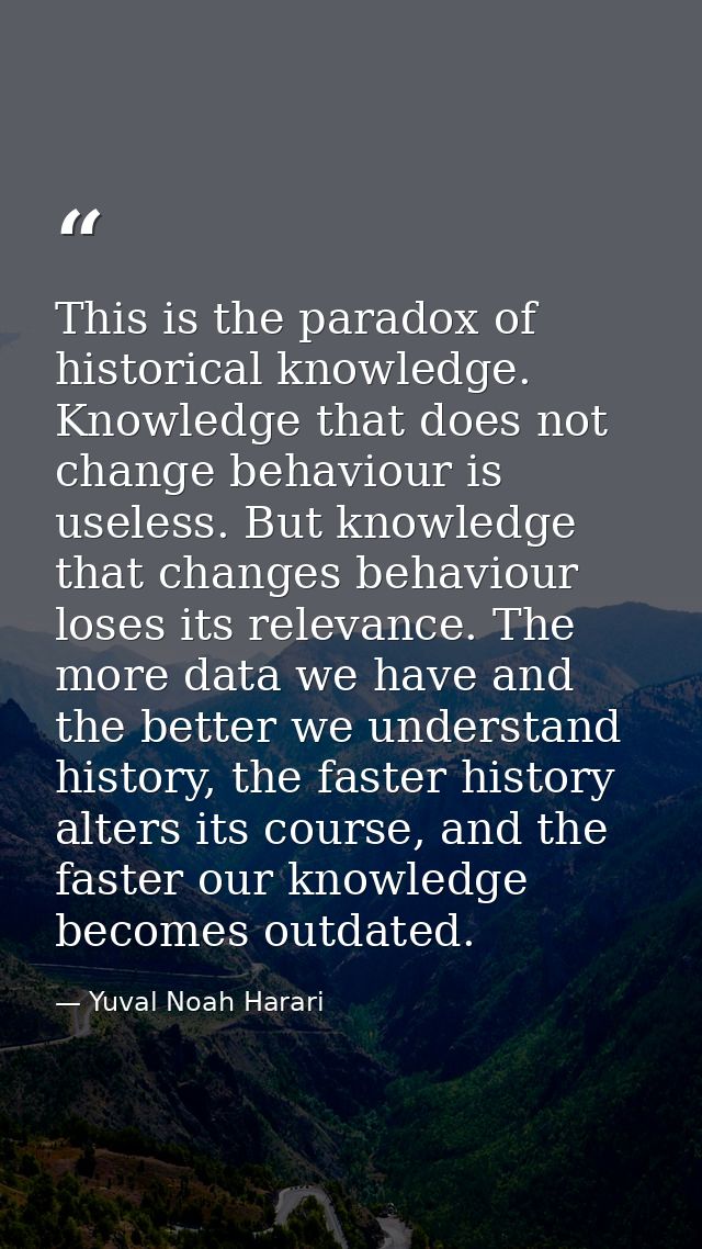 This is the paradox of historical knowledge. Knowledge that does not change behaviour is useless. But knowledge that cha — Yuval Noah Harari