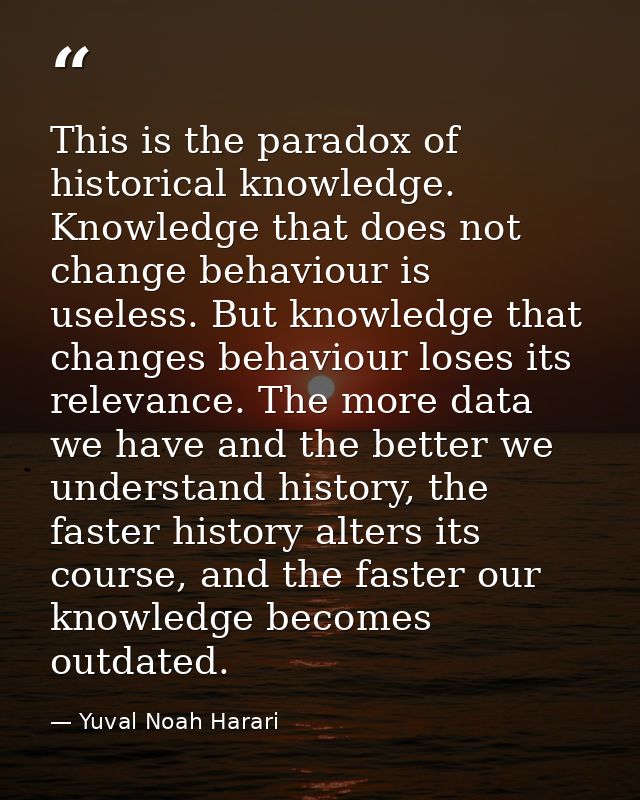 This is the paradox of historical knowledge. Knowledge that does not change behaviour is useless. But knowledge that cha — Yuval Noah Harari
