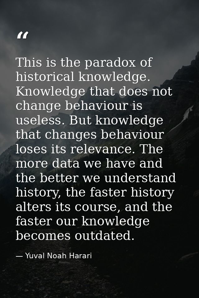 This is the paradox of historical knowledge. Knowledge that does not change behaviour is useless. But knowledge that cha — Yuval Noah Harari