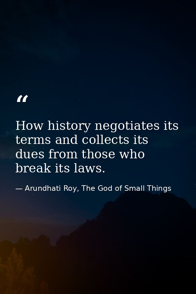 How history negotiates its terms and collects its dues from those who break its laws. — Arundhati Roy, The God of Small Things