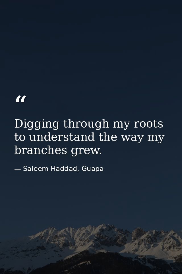 Digging through my roots to understand the way my branches grew. — Saleem Haddad, Guapa