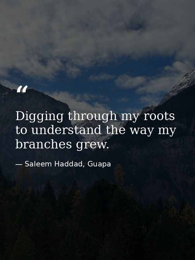 Digging through my roots to understand the way my branches grew. — Saleem Haddad, Guapa