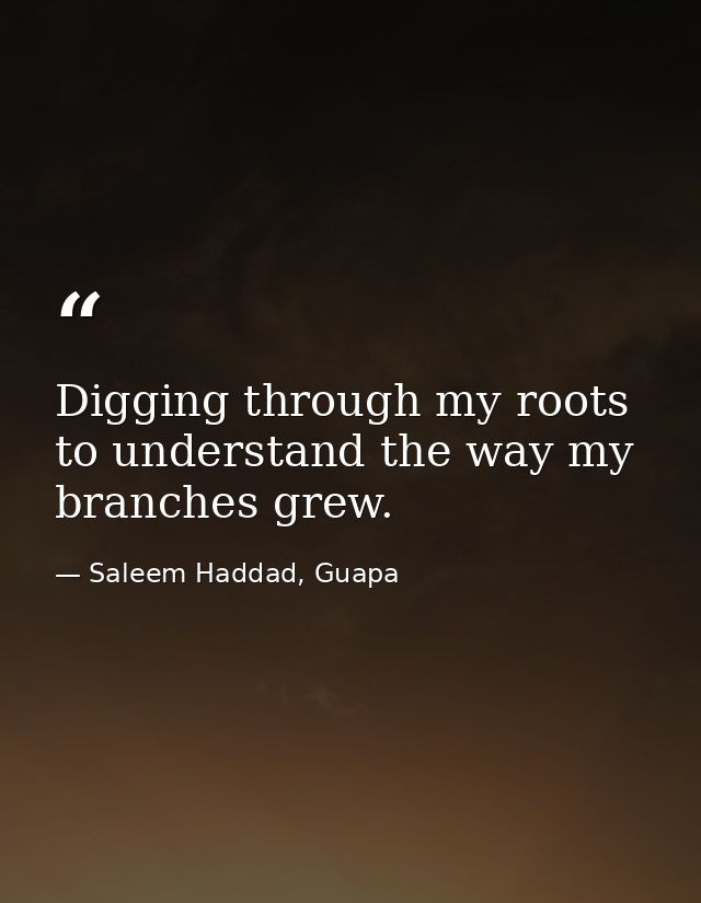 Digging through my roots to understand the way my branches grew. — Saleem Haddad, Guapa